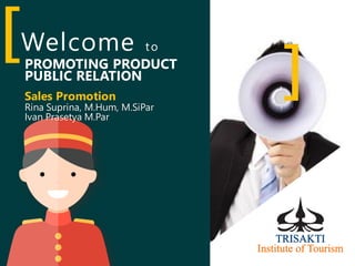 Welcome to
Sales Promotion
PROMOTING PRODUCT
PUBLIC RELATION
Rina Suprina, M.Hum, M.SiPar
Ivan Prasetya M.Par
[
]
 
