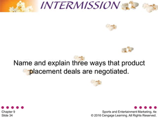 Sports and Entertainment Marketing, 4e
© 2016 Cengage Learning. All Rights Reserved.
Chapter 9
Slide 34
Name and explain three ways that product
placement deals are negotiated.
 