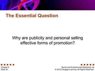 The Essential Question
Sports and Entertainment Marketing, 4e
© 2016 Cengage Learning. All Rights Reserved.
Chapter 9
Slide 39
Why are publicity and personal selling
effective forms of promotion?
 