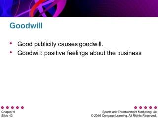 Sports and Entertainment Marketing, 4e
© 2016 Cengage Learning. All Rights Reserved.
Chapter 9
Slide 43
• Good publicity causes goodwill.
• Goodwill: positive feelings about the business
Goodwill
 