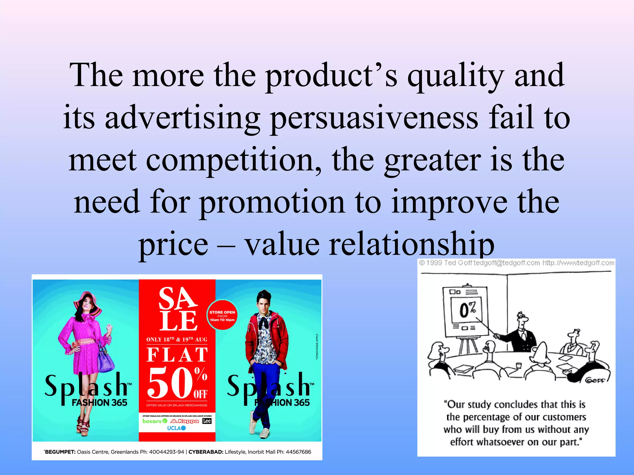 The more the product’s quality and
its advertising persuasiveness fail to
meet competition, the greater is the
need for promotion to improve the
price – value relationship
 