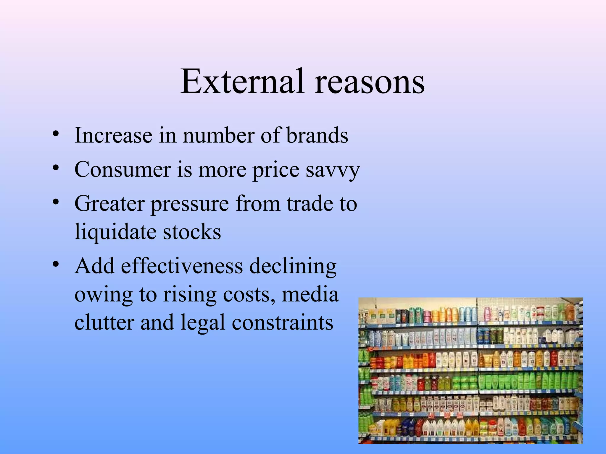 External reasons
• Increase in number of brands
• Consumer is more price savvy
• Greater pressure from trade to
liquidate stocks
• Add effectiveness declining
owing to rising costs, media
clutter and legal constraints
 