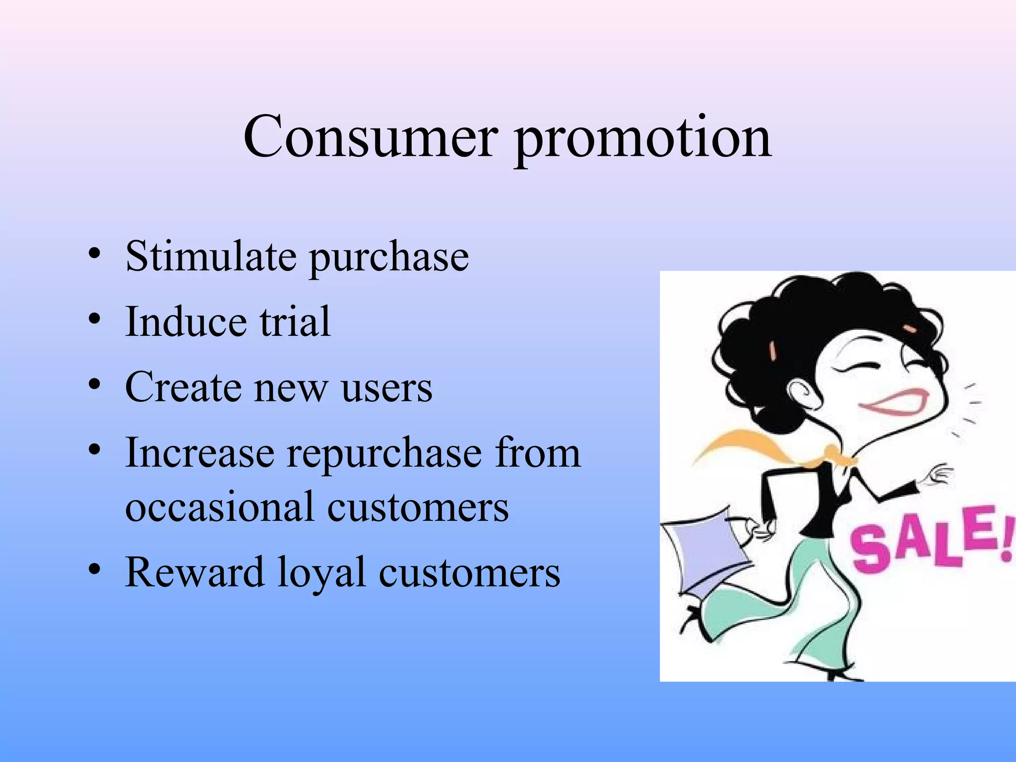 Consumer promotion
• Stimulate purchase
• Induce trial
• Create new users
• Increase repurchase from
occasional customers
• Reward loyal customers
 