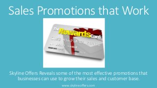 Sales Promotions that Work 
Skyline Offers Reveals some of the most effective promotions that 
businesses can use to grow their sales and customer base. 
www.skylineoffers.com 
 