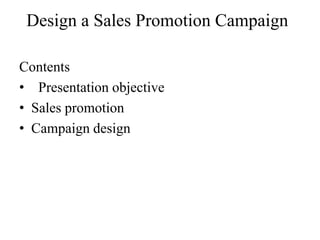 Design a Sales Promotion Campaign

Contents
• Presentation objective
• Sales promotion
• Campaign design
 