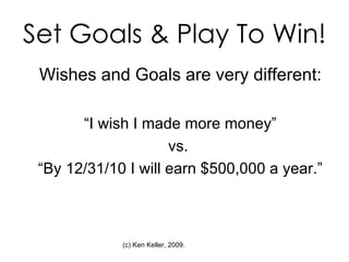 Set Goals & Play To Win! Wishes and Goals are very different: “I wish I made more money” vs.  “By 12/31/10 I will earn $500,000 a year.” 