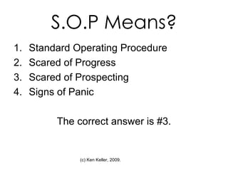 S.O.P Means? Standard Operating Procedure Scared of Progress Scared of Prospecting Signs of Panic The correct answer is #3. 