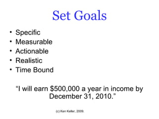 Set Goals Specific Measurable Actionable Realistic Time Bound “I will earn $500,000 a year in income by December 31, 2010.” 