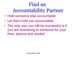 Find an  Accountability Partner Hold someone else accountable Let them hold you accountable The only way you will be successful is if you are answering to someone for your time, actions and results! 