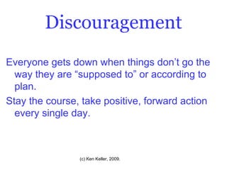 Discouragement Everyone gets down when things don’t go the way they are “supposed to” or according to plan. Stay the course, take positive, forward action every single day. 