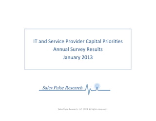  
IT	
  and	
  Service	
  Provider	
  Capital	
  Priori3es	
  
               Annual	
  Survey	
  Results	
  
                    January	
  2013	
  




     Sales Pulse Research

                Sales	
  Pulse	
  Research,	
  LLC	
  	
  2013	
  	
  All	
  rights	
  reserved	
  
 