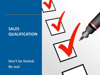 SALES
QUALIFICATION




Don’t be fooled.
Be real
 