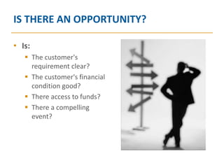 IS THERE AN OPPORTUNITY?

• Is:
    The customer's
     requirement clear?
    The customer's financial
     condition good?
    There access to funds?
    There a compelling
     event?
 
