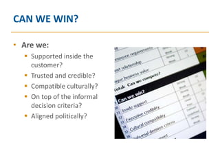 CAN WE WIN?

• Are we:
   Supported inside the
    customer?
   Trusted and credible?
   Compatible culturally?
   On top of the informal
    decision criteria?
   Aligned politically?
 