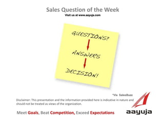 AAyuja © 2013
Disclaimer: This presentation and the information provided here is indicative in nature and
should not be treated as views of the organization.
Sales Question of the Week
Visit us at www.aayuja.com
Meet Goals, Beat Competition, Exceed Expectations
*Via SalesBuzz
 