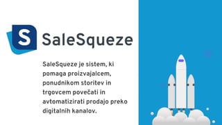 SaleSqueze je sistem, ki
pomaga proizvajalcem,
ponudnikom storitev in
trgovcem povečati in
avtomatizirati prodajo preko
digitalnih kanalov.
 