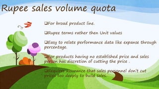 Rupee sales volume quota
For broad product line.
Rupee terms rather then Unit values
Easy to relate performance data li...
