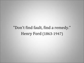 "Don't find fault, find a remedy."
Henry Ford (1863-1947)
 