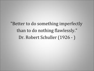 "Better to do something imperfectly
than to do nothing flawlessly."
Dr. Robert Schuller (1926 - )
 