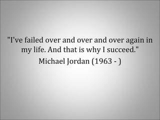 "I've failed over and over and over again in
my life. And that is why I succeed."
Michael Jordan (1963 - )
 