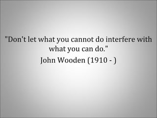 "Don't let what you cannot do interfere with
what you can do."
John Wooden (1910 - )
 