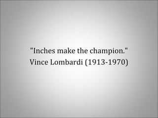 "Inches make the champion."
Vince Lombardi (1913-1970)
 
