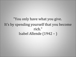 "You only have what you give.
It's by spending yourself that you become
rich."
Isabel Allende (1942 – )
 