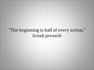 "The beginning is half of every action."
Greek proverb
 