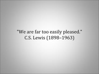 "We are far too easily pleased."
C.S. Lewis (1898–1963)
 