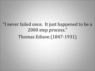 “I never failed once. It just happened to be a
2000 step process."
Thomas Edison (1847-1931)
 