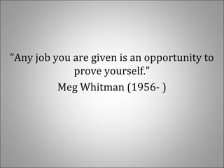 “Any job you are given is an opportunity to
prove yourself."
Meg Whitman (1956- )
 