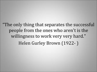 “The only thing that separates the successful
people from the ones who aren't is the
willingness to work very very hard."
Helen Gurley Brown (1922- )
 