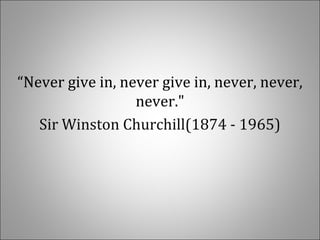 “Never give in, never give in, never, never,
never."
Sir Winston Churchill(1874 - 1965)
 