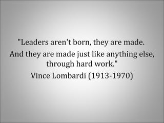 "Leaders aren't born, they are made.
And they are made just like anything else,
through hard work."
Vince Lombardi (1913-1970)
 