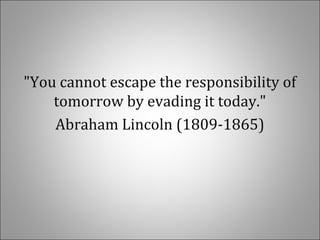 "You cannot escape the responsibility of
tomorrow by evading it today."
Abraham Lincoln (1809-1865)
 