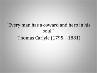 “Every man has a coward and hero in his 
soul.”
 Thomas Carlyle (1795 – 1881)
 