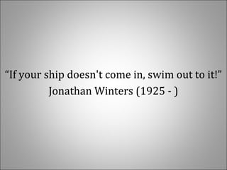 “If your ship doesn't come in, swim out to it!”
Jonathan Winters (1925 - )
 