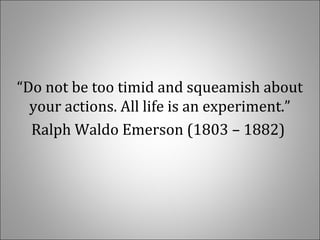 “Do not be too timid and squeamish about 
your actions. All life is an experiment.”
Ralph Waldo Emerson (1803 – 1882) 
 