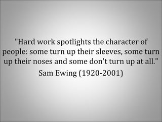 "Hard work spotlights the character of
people: some turn up their sleeves, some turn
up their noses and some don't turn up at all."
Sam Ewing (1920-2001)
 