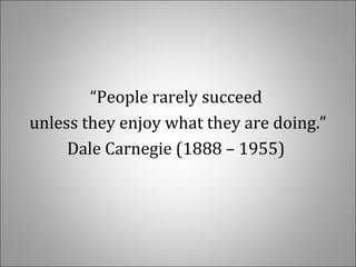 “People rarely succeed 
unless they enjoy what they are doing.”
Dale Carnegie (1888 – 1955) 
 