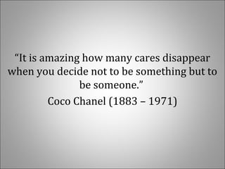 “It is amazing how many cares disappear 
when you decide not to be something but to 
be someone.” 
Coco Chanel (1883 – 1971)
 