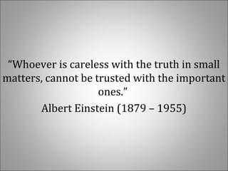 “Whoever is careless with the truth in small 
matters, cannot be trusted with the important 
ones.” 
Albert Einstein (1879 – 1955)
 