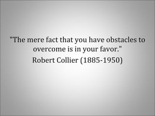 "The mere fact that you have obstacles to
overcome is in your favor."
Robert Collier (1885-1950)
 