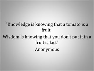 “Knowledge is knowing that a tomato is a 
fruit. 
Wisdom is knowing that you don’t put it in a 
fruit salad.”
Anonymous
 
