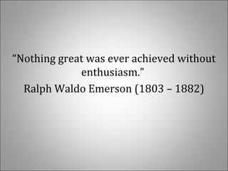 “Nothing great was ever achieved without 
enthusiasm.” 
Ralph Waldo Emerson (1803 – 1882)
 