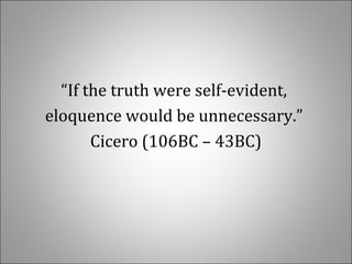 “If the truth were self-evident, 
eloquence would be unnecessary.” 
Cicero (106BC – 43BC)
 
