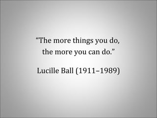 “The more things you do, 
the more you can do.”
Lucille Ball (1911–1989)
 
