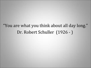   
“You are what you think about all day long.”
Dr. Robert Schuller  (1926 - ) 
 