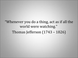   
“Whenever you do a thing, act as if all the 
world were watching.” 
Thomas Jefferson (1743 – 1826)
 