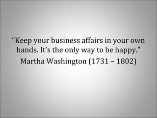   
 
“Keep your business affairs in your own 
hands. It's the only way to be happy.”
Martha Washington (1731 – 1802)
 
